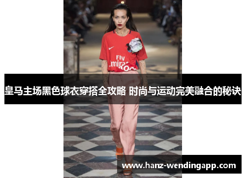 皇马主场黑色球衣穿搭全攻略 时尚与运动完美融合的秘诀