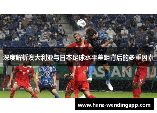 深度解析澳大利亚与日本足球水平差距背后的多重因素