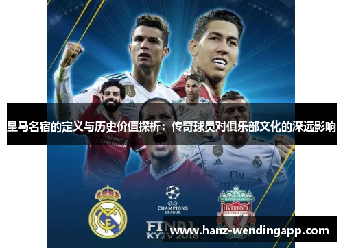 皇马名宿的定义与历史价值探析：传奇球员对俱乐部文化的深远影响
