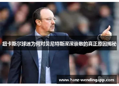 纽卡斯尔球迷为何对贝尼特斯深深崇敬的真正原因揭秘