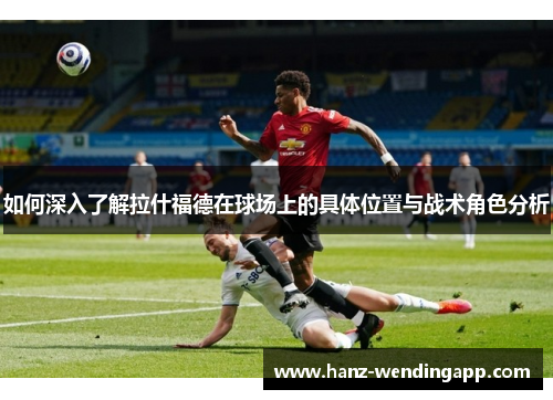 如何深入了解拉什福德在球场上的具体位置与战术角色分析