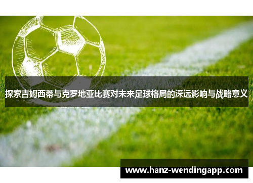 探索吉姆西蒂与克罗地亚比赛对未来足球格局的深远影响与战略意义