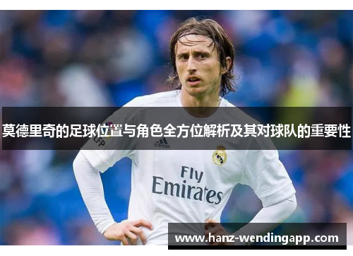 莫德里奇的足球位置与角色全方位解析及其对球队的重要性