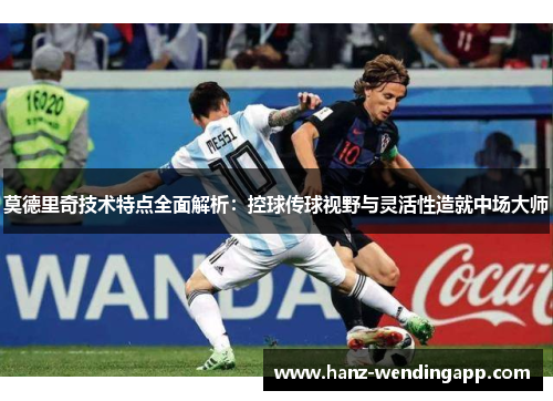 莫德里奇技术特点全面解析：控球传球视野与灵活性造就中场大师