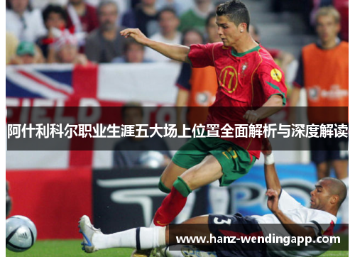 阿什利科尔职业生涯五大场上位置全面解析与深度解读