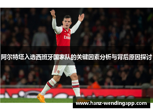 阿尔特塔入选西班牙国家队的关键因素分析与背后原因探讨