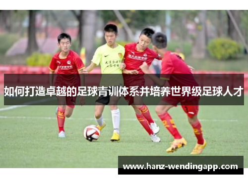 如何打造卓越的足球青训体系并培养世界级足球人才