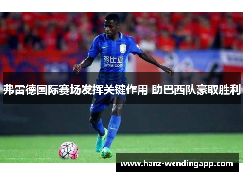 弗雷德国际赛场发挥关键作用 助巴西队豪取胜利