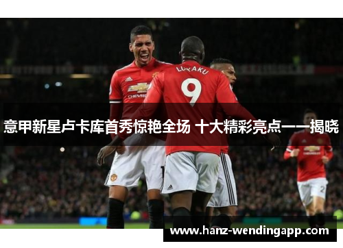 意甲新星卢卡库首秀惊艳全场 十大精彩亮点一一揭晓