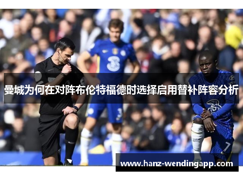 曼城为何在对阵布伦特福德时选择启用替补阵容分析