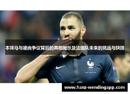 本泽马与德尚争议背后的真相揭示及法国队未来的挑战与抉择