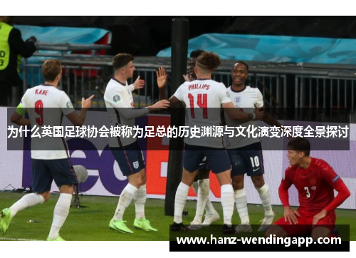 为什么英国足球协会被称为足总的历史渊源与文化演变深度全景探讨