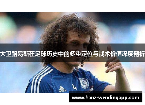 大卫路易斯在足球历史中的多重定位与战术价值深度剖析