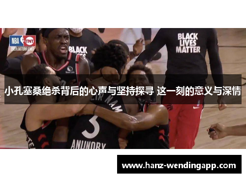 小孔塞桑绝杀背后的心声与坚持探寻 这一刻的意义与深情