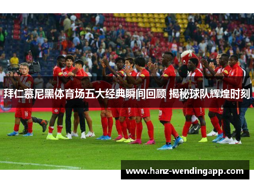 拜仁慕尼黑体育场五大经典瞬间回顾 揭秘球队辉煌时刻