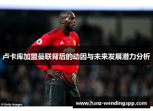 卢卡库加盟曼联背后的动因与未来发展潜力分析