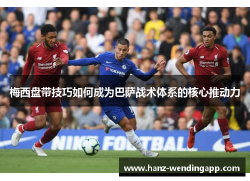 梅西盘带技巧如何成为巴萨战术体系的核心推动力