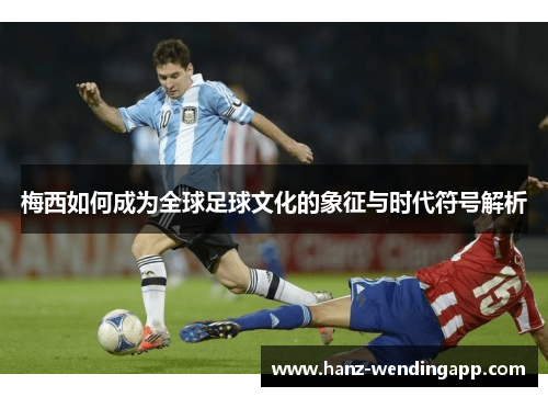 梅西如何成为全球足球文化的象征与时代符号解析