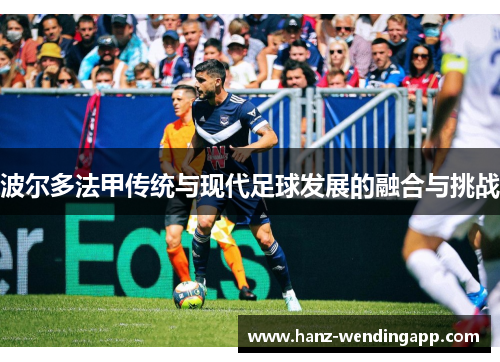 波尔多法甲传统与现代足球发展的融合与挑战