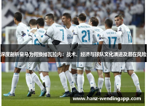 深度剖析皇马为何换掉瓦拉内：战术、经济与球队文化演进及潜在风险