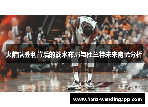 火箭队胜利背后的战术布局与杜兰特未来隐忧分析