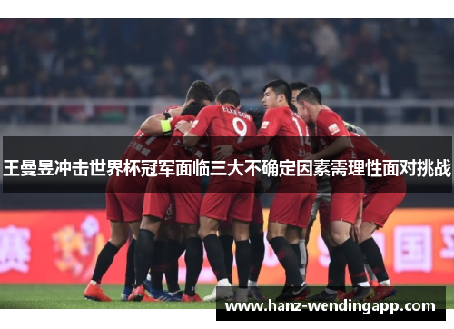 王曼昱冲击世界杯冠军面临三大不确定因素需理性面对挑战