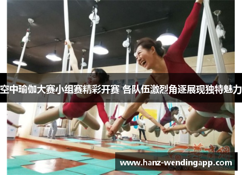 空中瑜伽大赛小组赛精彩开赛 各队伍激烈角逐展现独特魅力