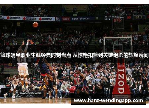 篮球明星职业生涯经典时刻盘点 从惊艳扣篮到关键绝杀的辉煌瞬间