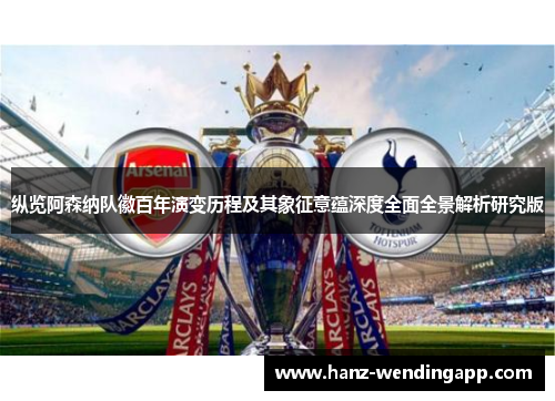 纵览阿森纳队徽百年演变历程及其象征意蕴深度全面全景解析研究版
