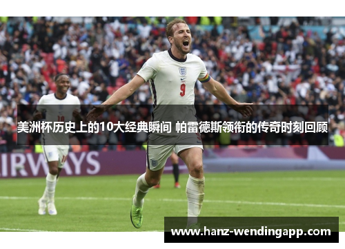 美洲杯历史上的10大经典瞬间 帕雷德斯领衔的传奇时刻回顾