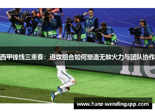 西甲锋线三重奏：进攻组合如何塑造无敌火力与团队协作