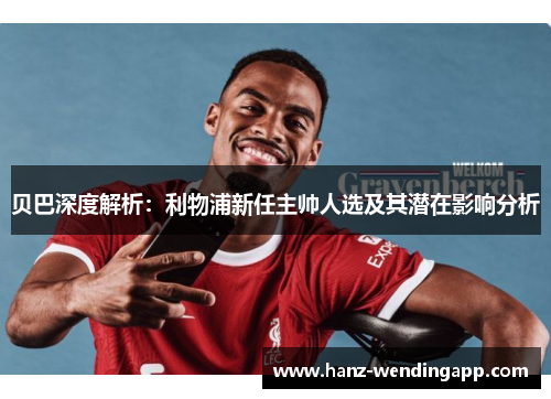 贝巴深度解析：利物浦新任主帅人选及其潜在影响分析