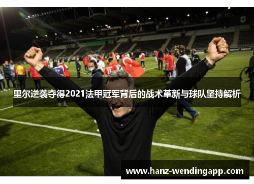 里尔逆袭夺得2021法甲冠军背后的战术革新与球队坚持解析