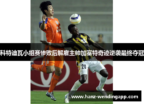 科特迪瓦小组赛惨败后解雇主帅加塞特奇迹逆袭最终夺冠